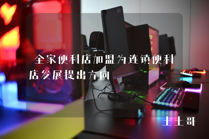 全家便利店加盟为连锁便利店发展提出方向 全家便利店加盟为连锁便利店发展提出方向