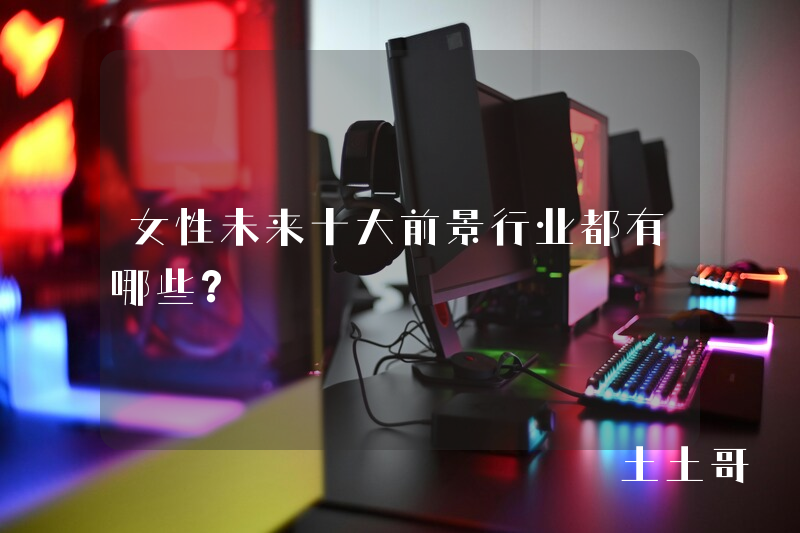 女性未来十大前景行业都有哪些? 女性未来十大前景行业都有哪些?