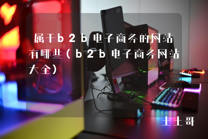 属于b2b电子商务的网站有哪些(b2b电子商务网站大全) 属于b2b电子商务的网站有哪些(b2b电子商务网站大全)
