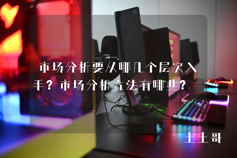 市场分析要从哪几个层次入手?市场分析方法有哪些? 市场分析要从哪几个层次入手?市场分析方法有哪些?