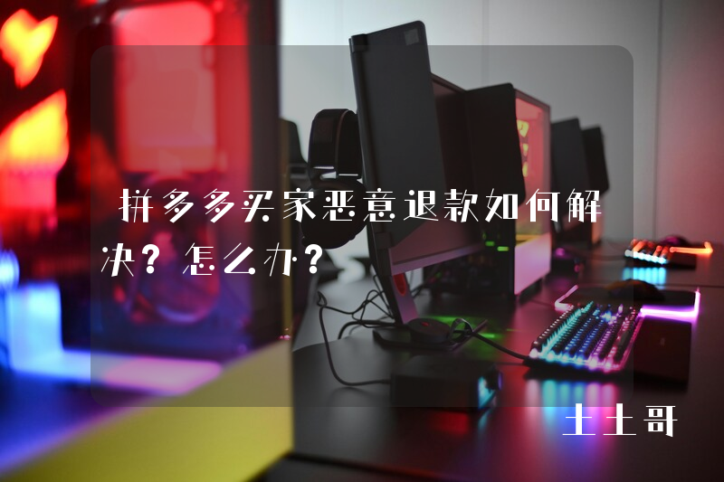 拼多多买家恶意退款如何解决?怎么办? 拼多多买家恶意退款如何解决?怎么办?
