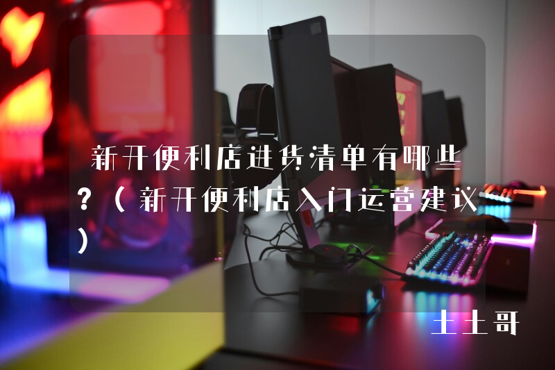 新开便利店进货清单有哪些?(新开便利店入门运营建议) 新开便利店进货清单有哪些?(新开便利店入门运营建议)
