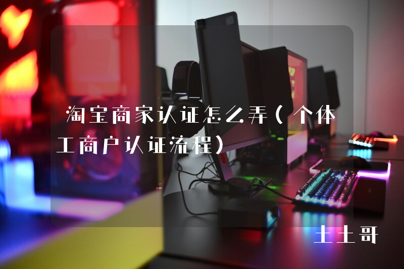 淘宝商家认证怎么弄(个体工商户认证流程) 淘宝商家认证怎么弄(个体工商户认证流程)