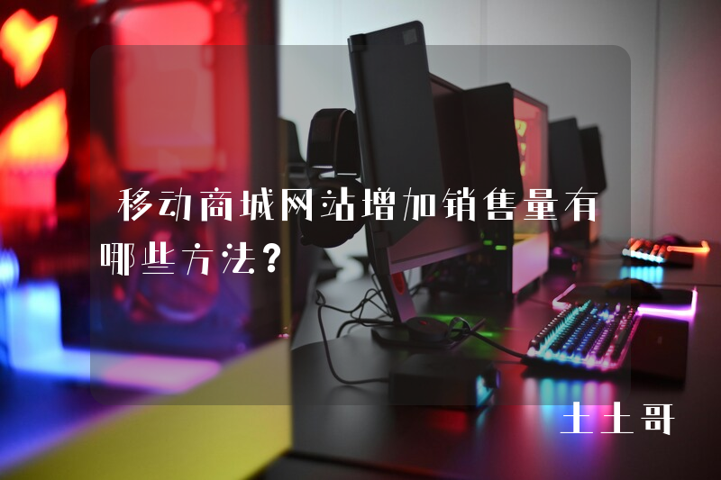 移动商城网站增加销售量有哪些方法? 移动商城网站增加销售量有哪些方法?