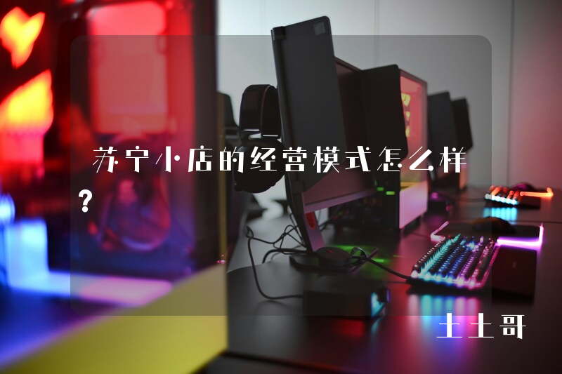 苏宁小店的经营模式怎么样? 苏宁小店的经营模式怎么样?
