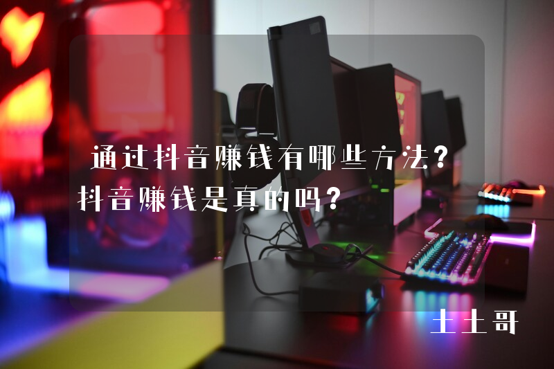 通过抖音赚钱有哪些方法?抖音赚钱是真的吗? 通过抖音赚钱有哪些方法?抖音赚钱是真的吗?