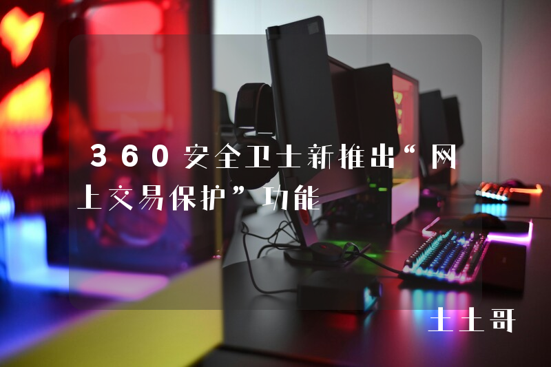360安全卫士新推出“网上交易保护”功能 360安全卫士新推出“网上交易保护”功能