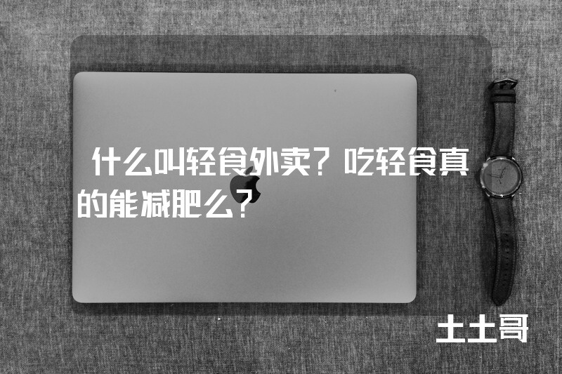 什么叫轻食外卖?吃轻食真的能减肥么? 什么叫轻食外卖?吃轻食真的能减肥么?
