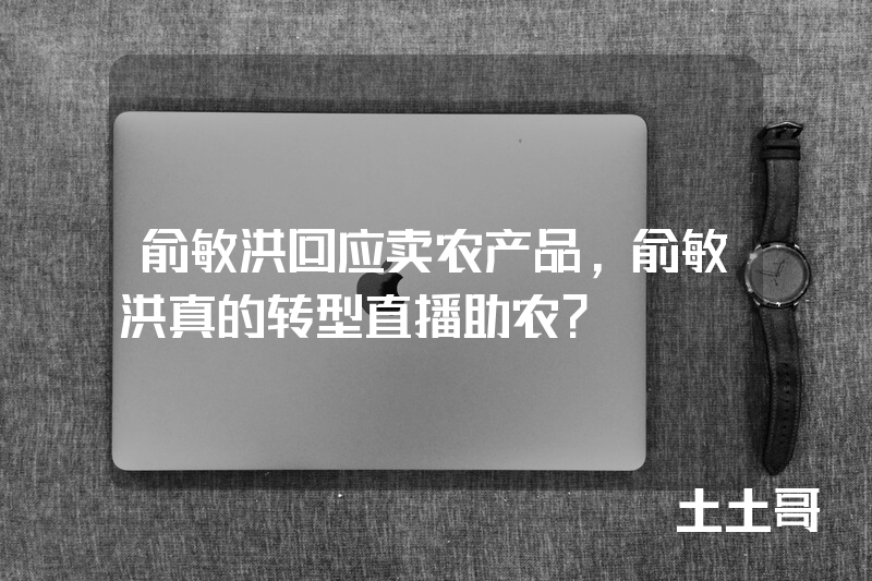 俞敏洪回应卖农产品,俞敏洪真的转型直播助农? 俞敏洪回应卖农产品,俞敏洪真的转型直播助农?