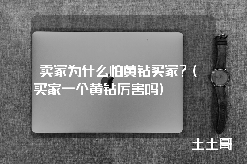 卖家为什么怕黄钻买家?(买家一个黄钻厉害吗) 卖家为什么怕黄钻买家?(买家一个黄钻厉害吗)