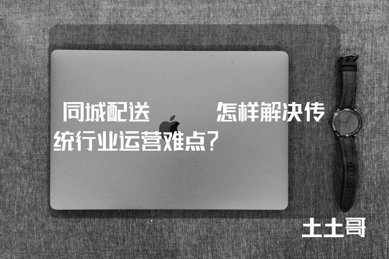 同城配送app怎样解决传统行业运营难点? 同城配送app怎样解决传统行业运营难点?