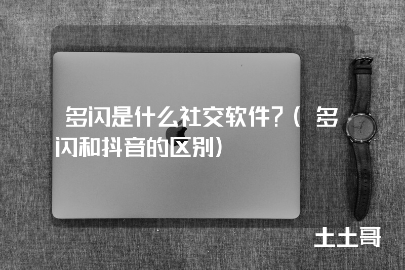 多闪是什么社交软件?(多闪和抖音的区别) 多闪是什么社交软件?(多闪和抖音的区别)