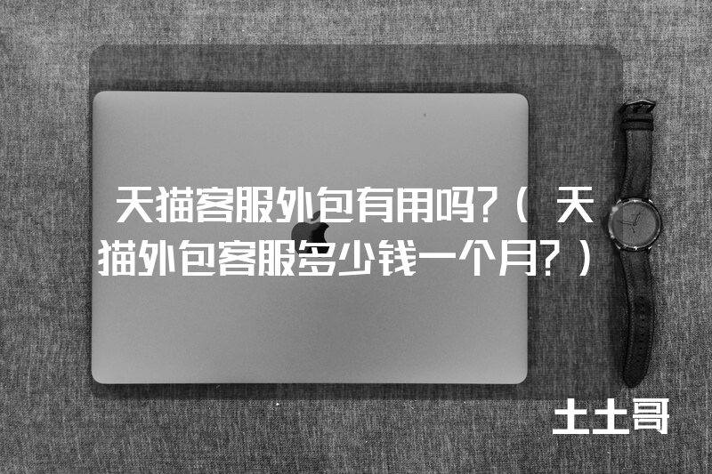 天猫客服外包有用吗?(天猫外包客服多少钱一个月?) 天猫客服外包有用吗?(天猫外包客服多少钱一个月?)