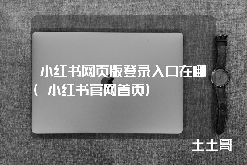 小红书网页版登录入口在哪(小红书官网首页) 小红书网页版登录入口在哪(小红书官网首页)