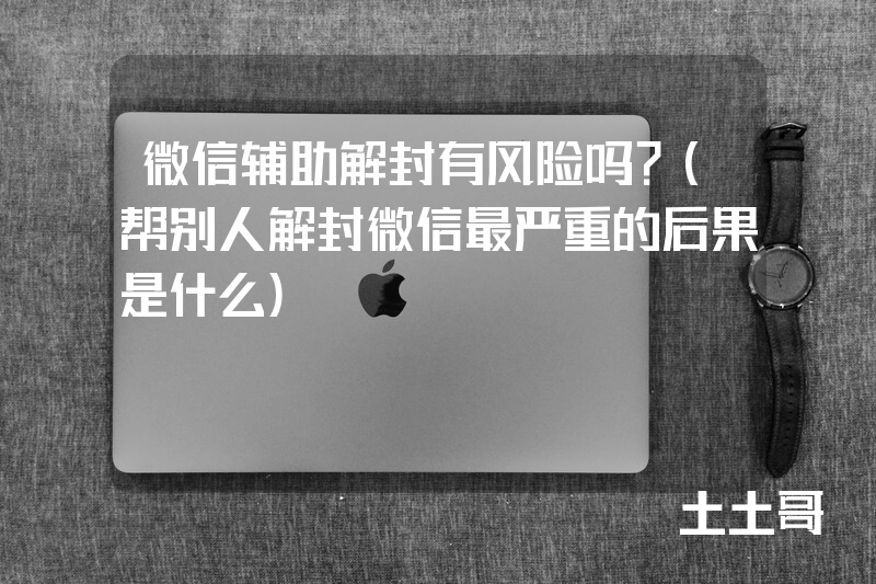 微信辅助解封有风险吗?(帮别人解封微信最严重的后果是什么) 微信辅助解封有风险吗?(帮别人解封微信最严重的后果是什么)