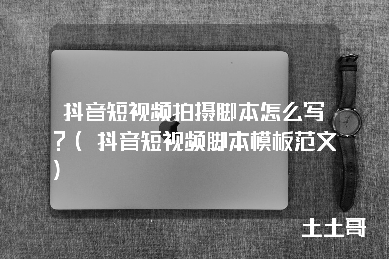 抖音短视频拍摄脚本怎么写?(抖音短视频脚本模板范文) 抖音短视频拍摄脚本怎么写?(抖音短视频脚本模板范文)