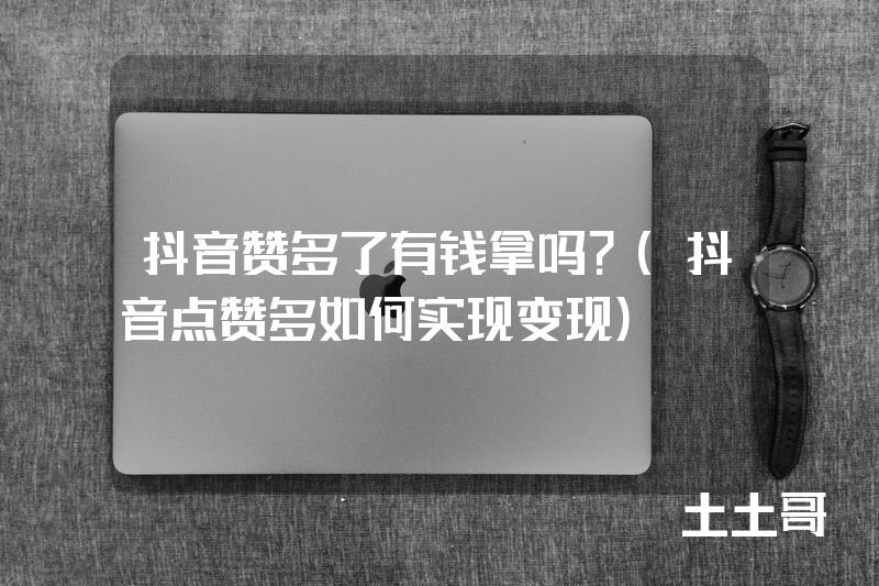 抖音赞多了有钱拿吗?(抖音点赞多如何实现变现) 抖音赞多了有钱拿吗?(抖音点赞多如何实现变现)