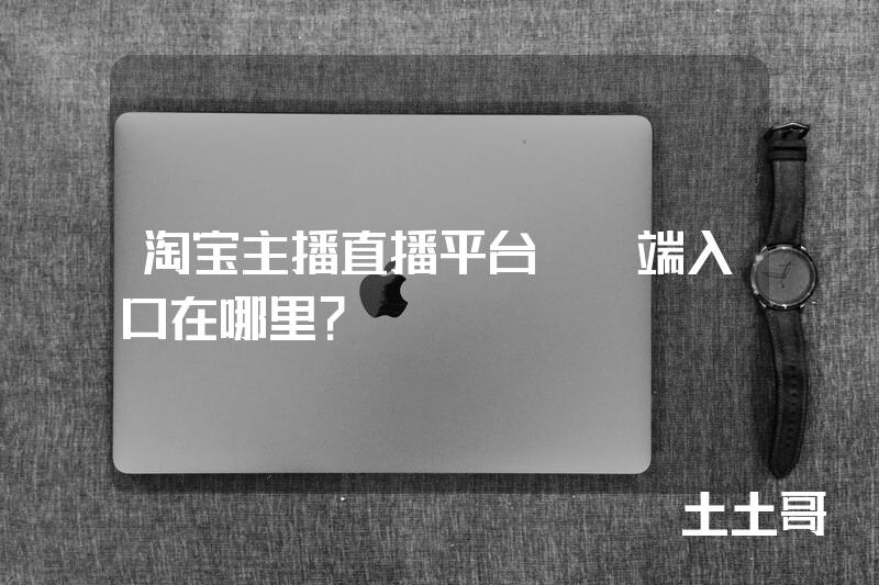 淘宝主播直播平台PC端入口在哪里? 淘宝主播直播平台PC端入口在哪里?