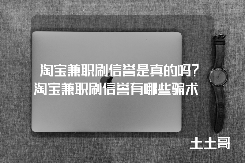 淘宝兼职刷信誉是真的吗?淘宝兼职刷信誉有哪些骗术 淘宝兼职刷信誉是真的吗?淘宝兼职刷信誉有哪些骗术