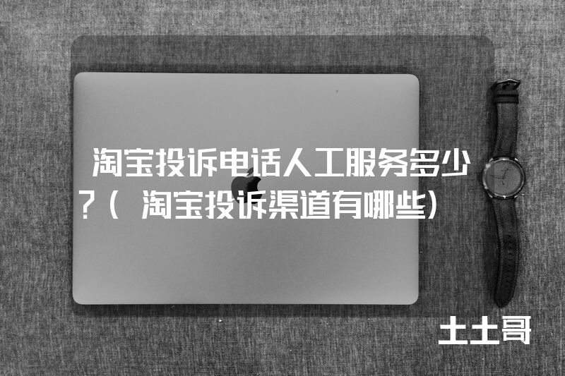 淘宝投诉电话人工服务多少?(淘宝投诉渠道有哪些) 淘宝投诉电话人工服务多少?(淘宝投诉渠道有哪些)