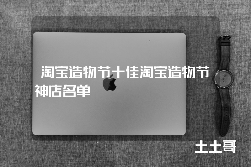 淘宝造物节十佳淘宝造物节神店名单 淘宝造物节十佳淘宝造物节神店名单