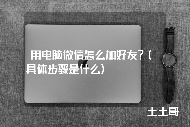 用电脑微信怎么加好友?(具体步骤是什么) 用电脑微信怎么加好友?(具体步骤是什么)