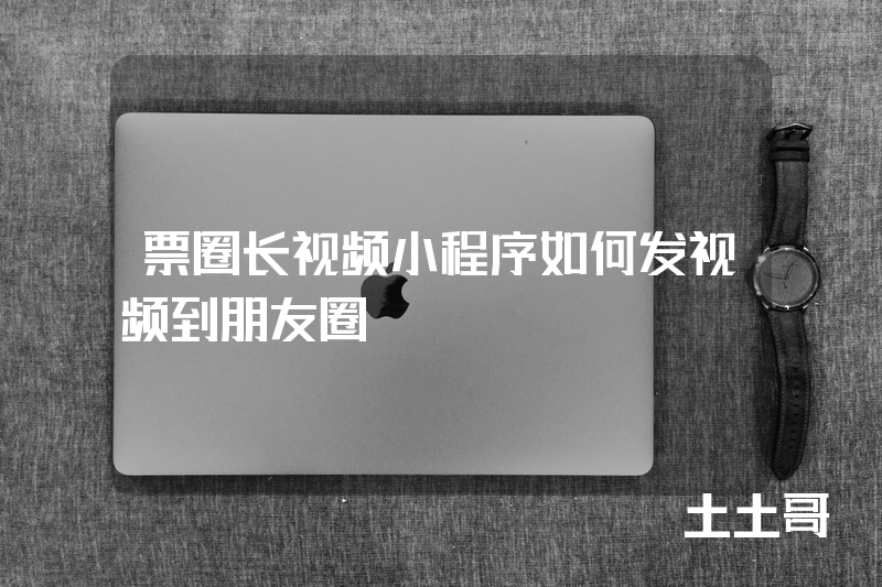 票圈长视频小程序如何发视频到朋友圈 票圈长视频小程序如何发视频到朋友圈