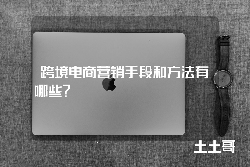 跨境电商营销手段和方法有哪些? 跨境电商营销手段和方法有哪些?