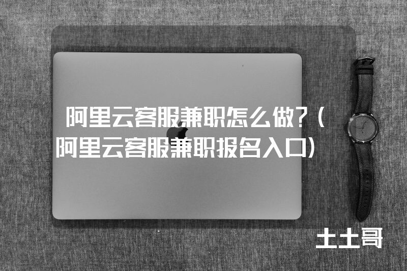 阿里云客服兼职怎么做?(阿里云客服兼职报名入口) 阿里云客服兼职怎么做?(阿里云客服兼职报名入口)
