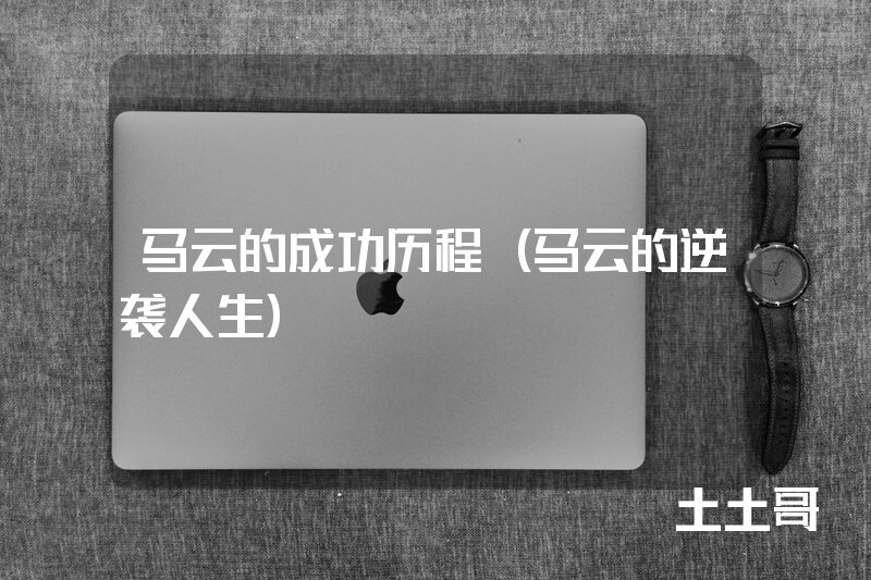 马云的成功历程(马云的逆袭人生) 马云的成功历程(马云的逆袭人生)