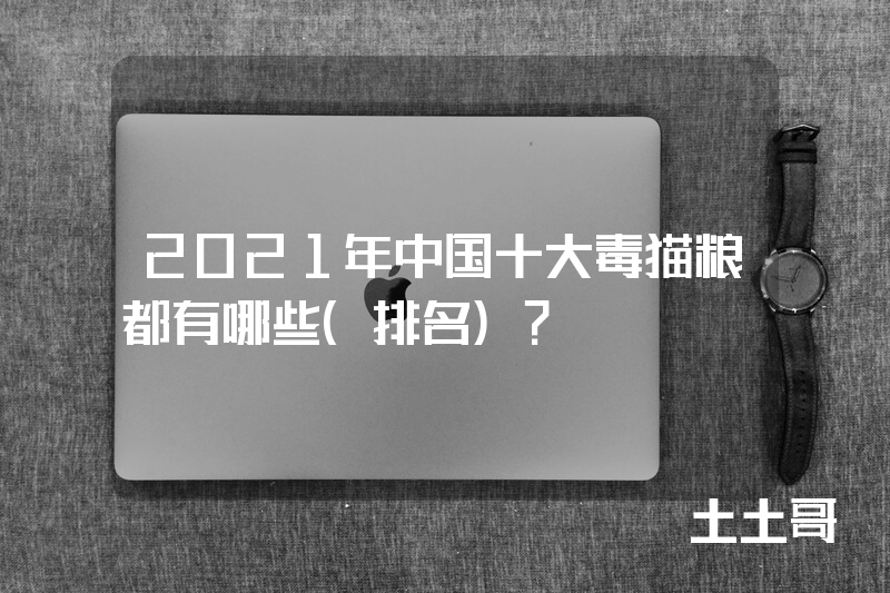 2021年中国十大毒猫粮都有哪些(排名)? 2021年中国十大毒猫粮都有哪些(排名)?