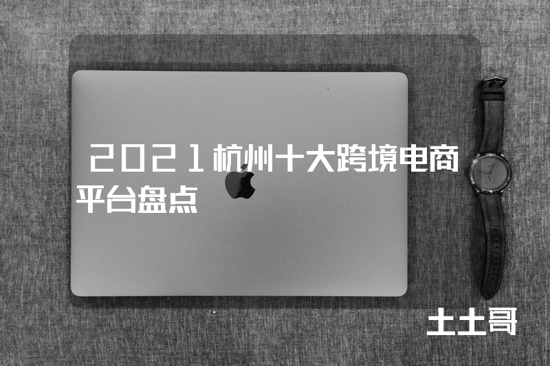 2021杭州十大跨境电商平台盘点 2021杭州十大跨境电商平台盘点