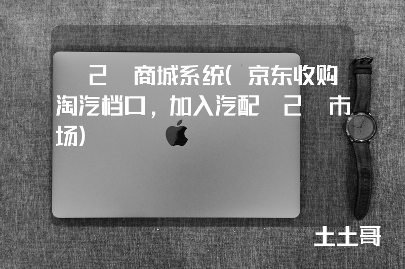 B2B商城系统(京东收购淘汽档口,加入汽配B2B市场) B2B商城系统(京东收购淘汽档口,加入汽配B2B市场)