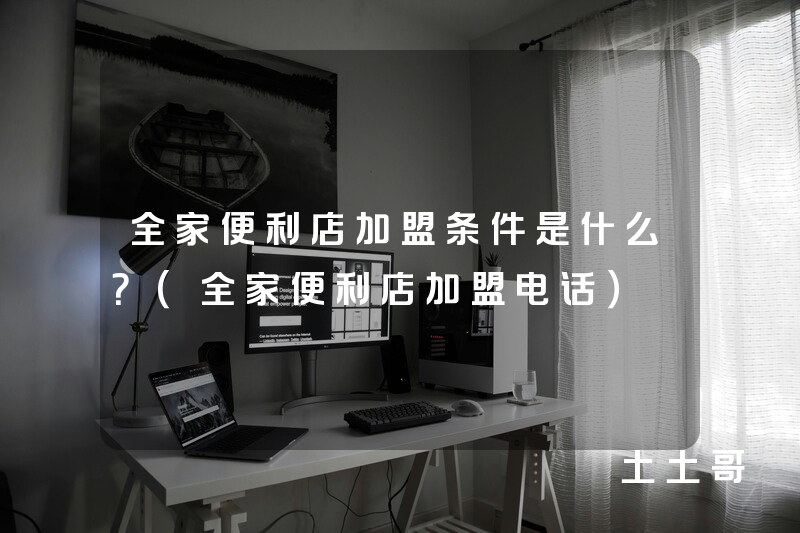 全家便利店加盟条件是什么?(全家便利店加盟电话) 全家便利店加盟条件是什么?(全家便利店加盟电话)