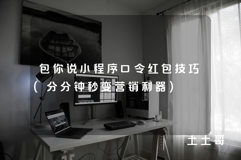 包你说小程序口令红包技巧(分分钟秒变营销利器) 包你说小程序口令红包技巧(分分钟秒变营销利器)