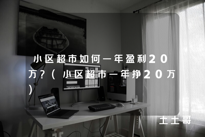 小区超市如何一年盈利20万?(小区超市一年挣20万) 小区超市如何一年盈利20万?(小区超市一年挣20万)