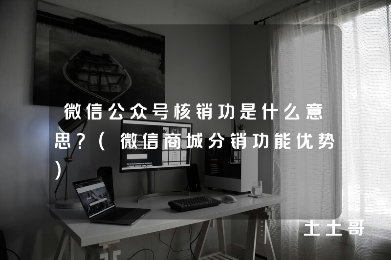微信公众号核销功是什么意思?(微信商城分销功能优势) 微信公众号核销功是什么意思?(微信商城分销功能优势)