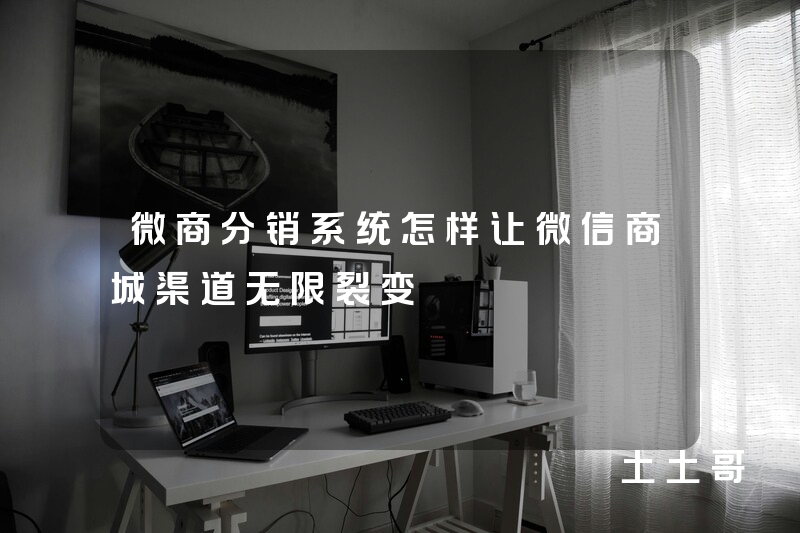 微商分销系统怎样让微信商城渠道无限裂变 微商分销系统怎样让微信商城渠道无限裂变