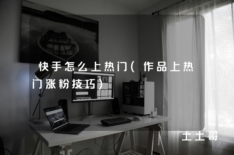 快手怎么上热门(作品上热门涨粉技巧) 快手怎么上热门(作品上热门涨粉技巧)