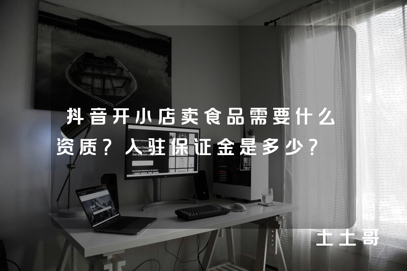 抖音开小店卖食品需要什么资质?入驻保证金是多少? 抖音开小店卖食品需要什么资质?入驻保证金是多少?