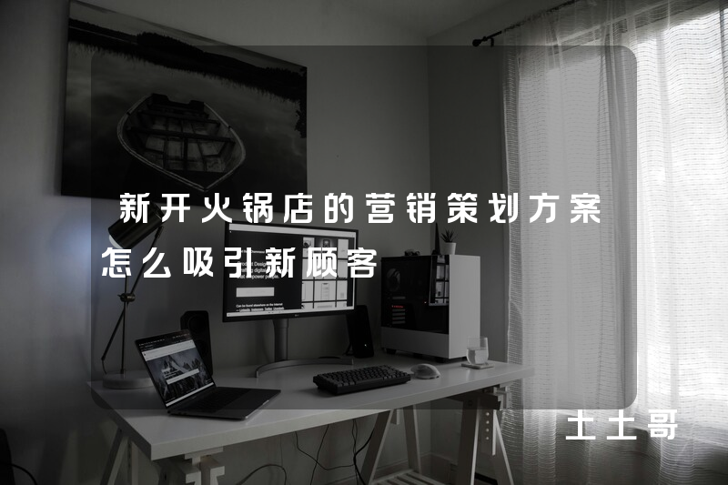 新开火锅店的营销策划方案怎么吸引新顾客 新开火锅店的营销策划方案怎么吸引新顾客