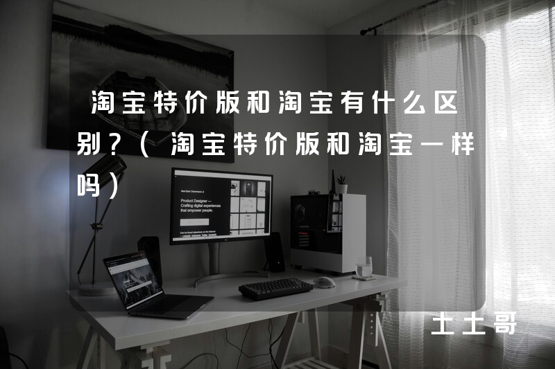 淘宝特价版和淘宝有什么区别?(淘宝特价版和淘宝一样吗) 淘宝特价版和淘宝有什么区别?(淘宝特价版和淘宝一样吗)
