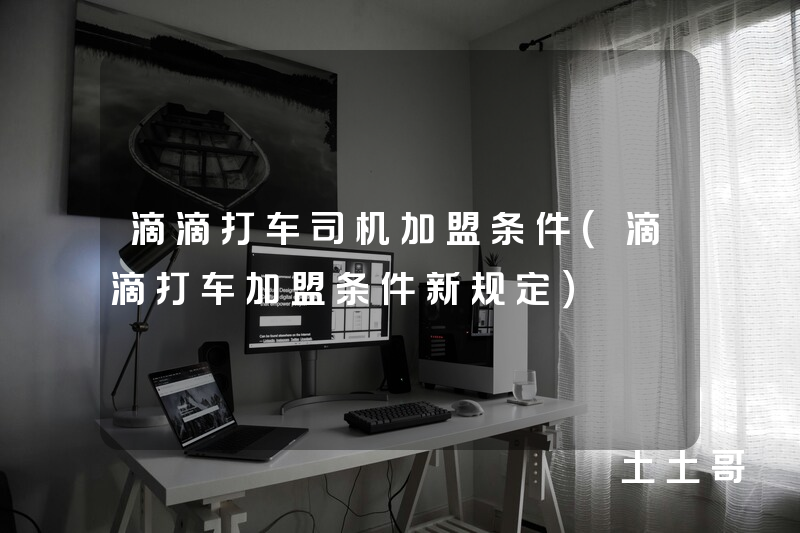 滴滴打车司机加盟条件(滴滴打车加盟条件新规定) 滴滴打车司机加盟条件(滴滴打车加盟条件新规定)