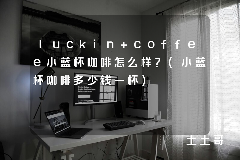 luckin coffee小蓝杯咖啡怎么样?(小蓝杯咖啡多少钱一杯) luckin coffee小蓝杯咖啡怎么样?(小蓝杯咖啡多少钱一杯)