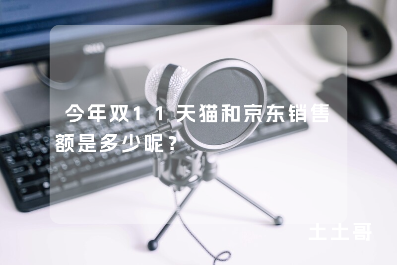 今年双11天猫和京东销售额是多少呢? 今年双11天猫和京东销售额是多少呢?