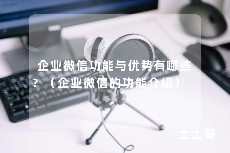 企业微信功能与优势有哪些?(企业微信的功能介绍) 企业微信功能与优势有哪些?(企业微信的功能介绍)