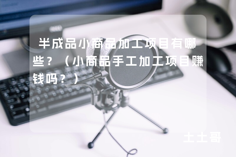 半成品小商品加工项目有哪些?(小商品手工加工项目赚钱吗?) 半成品小商品加工项目有哪些?(小商品手工加工项目赚钱吗?)