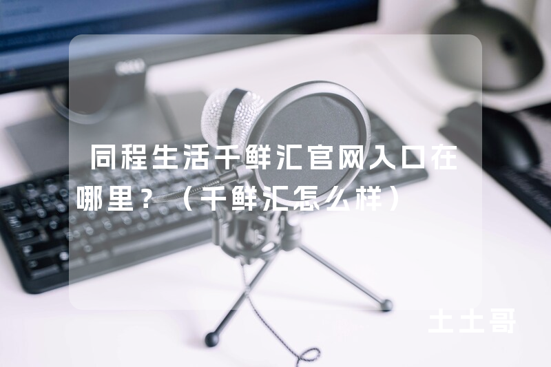 同程生活千鲜汇官网入口在哪里?(千鲜汇怎么样) 同程生活千鲜汇官网入口在哪里?(千鲜汇怎么样)