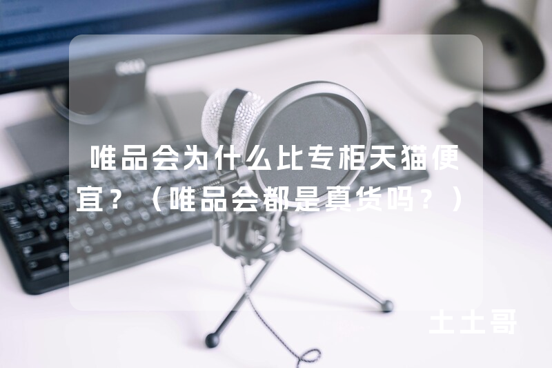 唯品会为什么比专柜天猫便宜?(唯品会都是真货吗?) 唯品会为什么比专柜天猫便宜?(唯品会都是真货吗?)