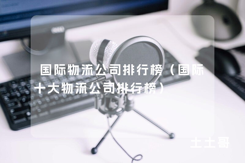 国际物流公司排行榜(国际十大物流公司排行榜) 国际物流公司排行榜(国际十大物流公司排行榜)